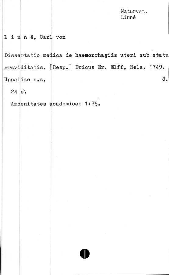  ﻿Naturvet.
Linné
Linné, Carl von
Dissertatio medica de haemorrhagiis uteri sub statu
graviditatis. [Resp.] Ericus Er. Elff, Hels. 1749.
Upsaliae s.a.	8.
24 s.
Amoenitates academicae 1:25