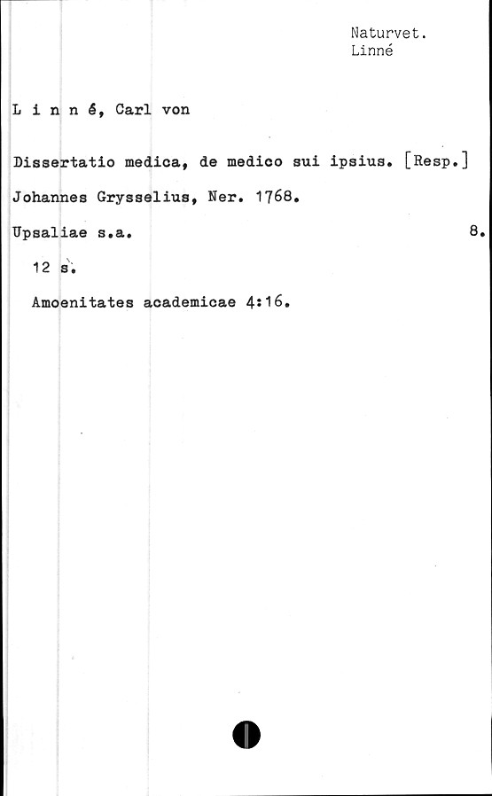  ﻿Naturvet.
Linné
Linné, Carl von
Dissertatio medica, de medico sui ipsius. [Resp.]
Johannes Grysselius, Ner. 1768.
Upsaliae s.a.	8.
12 s.
Amoeni tate s academicae 4*16.