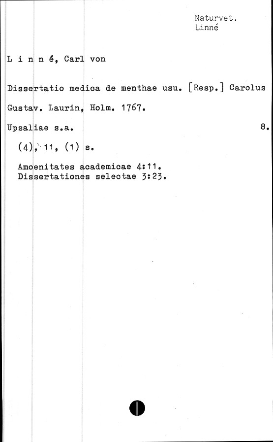  ﻿Linné, Carl von
Dissertatio medica de menthae usu.
Gustav. Laurin, Holm.
Upsaliae s.a.
(4); 11, (1) s.
Amoenitates academicae 4s 11 •
Dissertationes selectae 3*23.
Naturvet.
Linné
[Resp.] Carolus
8.