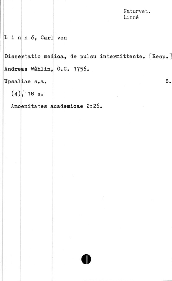  ﻿Naturvet.
Linné
Linné, Carl von
Dissertatio medica, de pulsu intermittente. [Resp.]
Andreas Wåhlin, O.G, 1756.
Upsaliae s.a.	8.
(4), 18 s.
Amoenitates academicae 2:26.