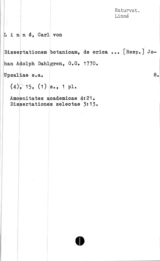  ﻿Naturvet.
Linné
Linné, Carl von
Dissertationem hotanicam, de erica ... [Resp.] Jo
han Adolph Dahlgren, O.G. 1770.
TTpsaliae s.a.
(4), 15, (1) s., 1 pl.
Amoenitates academicae 4?21.
Dissertationes selectae 3s13•