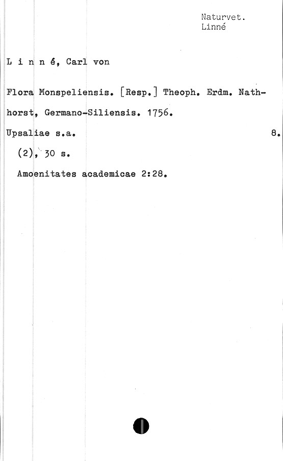  ﻿Naturvet.
Linné
Linné, Carl von
Flora Monspeliensis. [Resp,] Theoph, Erdm. Nath-
horst, Germano-Siliensis. 1756.
Upsaliae s.a.
(2), 30 s.
Amoenitates academicae 2:28,