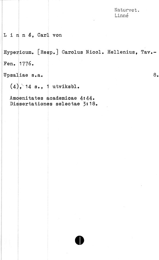  ﻿Naturvet.
Linné
Linné, Carl von
Hypericum. [Resp.] Carolu3 Nicol. Hellenius, Tav.-
Fen. 1776.
Upsaliae s.a.	8.
(4), 14 s., 1 utviksbl.
Amoenitates academicae 4*44»
Dissertationes selectae 3*18»