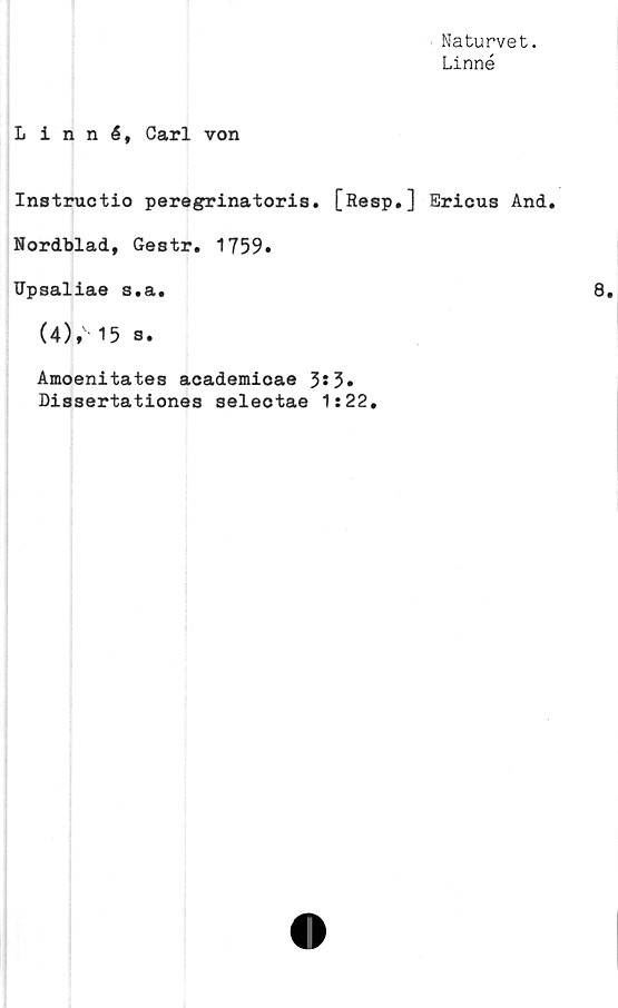  ﻿Naturvet.
Linné
Linné, Carl von
Instructio peregrinatoris. [Resp.] Ericus And.
Nordblad, Gestr. 1759»
ITpsaliae s.a.
UV 15 s.
Amoenitates academioae 3*3»
Dissertationes selectae 1:22.