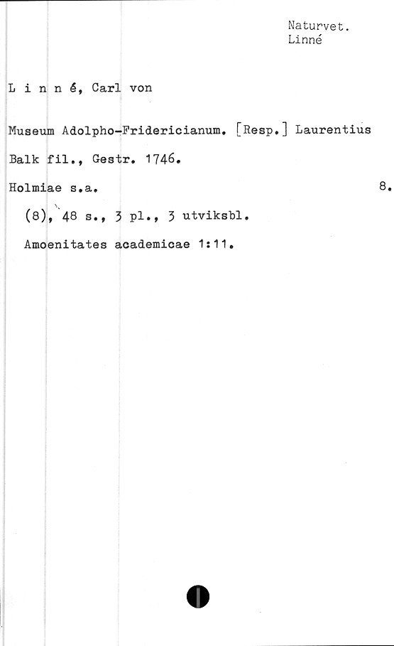  ﻿Naturvet.
Linné
Linné, Carl von
Museum Adolpho-Fridericianum. [Resp.] Laurentius
Balk fil., Gestr. 1746.
Holmiae s.a.
j \
(8), 48 s., 3 pl.» 3 utviksbl.
Amoenitates academicae 1:11.
