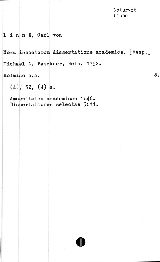  ﻿Naturvet.
Linné
Linné, Carl von
Noxa insectorum dissertatione academica. [Resp,]
Michael A, Baeckner, Hels. 1752.
Holmiae s.a.
(4); 52, (4) s.
Amoenitates academicae 1:46.
Dissertationes selectae 5*11»