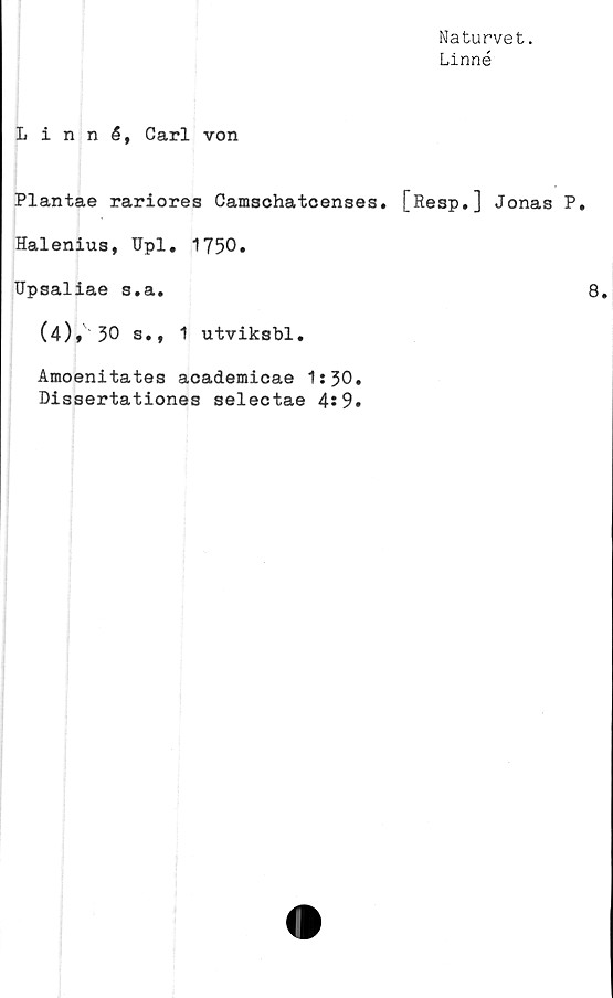  ﻿Naturvet.
Linné
Linné, Carl von
Plantae rariores Camschatcenses. [Resp.] Jonas P.
Halenius, Upl. 1750.
Upsaliae s.a.
(4), 30 s., 1 utviksbl.
Amoenitates academicae 1:30.
Dissertationes selectae 4:9.