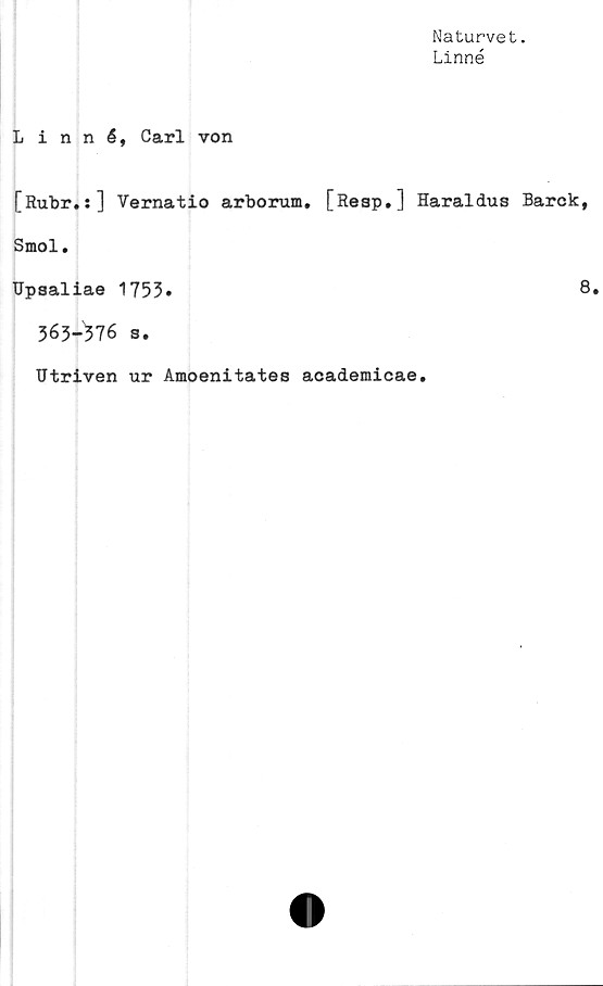  ﻿Naturvet.
Linné
Linné, Carl von
[Rubr.s] Vernatio arborum. [Reap.] Haraldus Barck,
Smol.
Ilpsaliae 1755*
363-376 s.
Utriven ur Amoenitates academicae.
