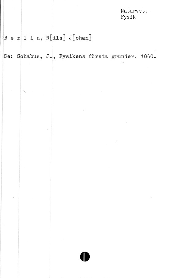  ﻿Naturvet.
Fysik
+Berlin, N[ils] j[ohan]
Se: Schabus, J., Fysikens första grunder. 1860
i