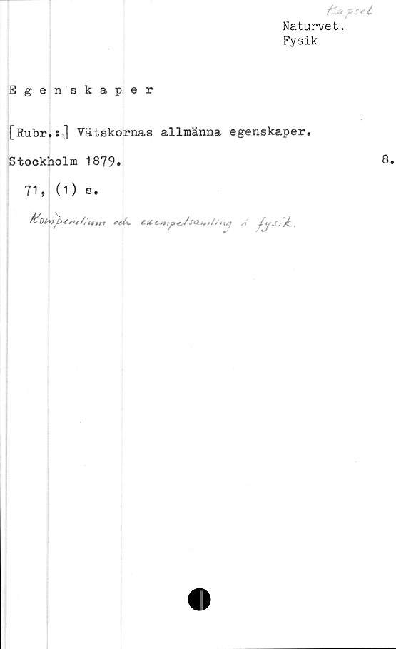  ﻿Naturvet.
Fysik
Egenskaper
[Rubr.:] Vätskornas allmänna egenskaper.
Stockholm 1879.
71, (1) s.
rtt/t *e/%.
€ H <L *2-{jz Xc5? t+r/S* t4f A	/■/£ .
