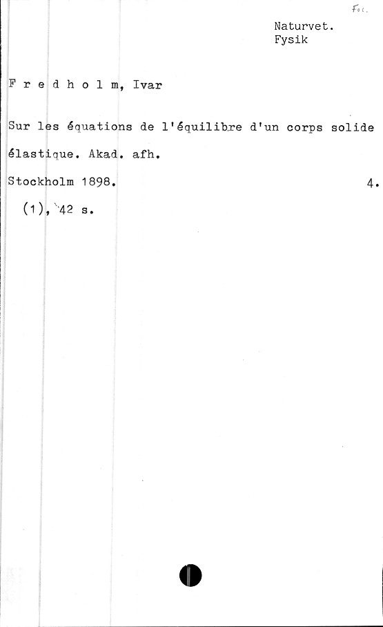  ﻿Naturvet.
Fysik
Fredholm, Ivar
Sur les équations de 1'équilibre d'un corps solide
élastique. Akad. afh.
Stockholm 1898
4.