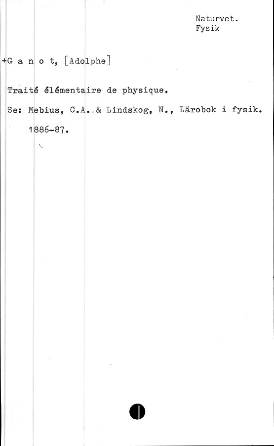 ﻿Naturvet.
Fysik
+Ganot, [Adolphe]
Traité élémentaire de physique.
Se: Mebius, C.A. & Lindskog, N., Lärobok i
1886-87.
fysik.