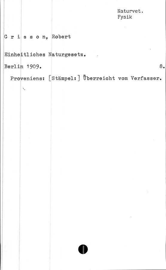  ﻿Grisson, Robert
Einheitliches Naturgesetz.
Berlin 1909.
Proveniens: [stämpel:] ftberreicht
Naturvet.
Fysik
8.
vom Verfasser.