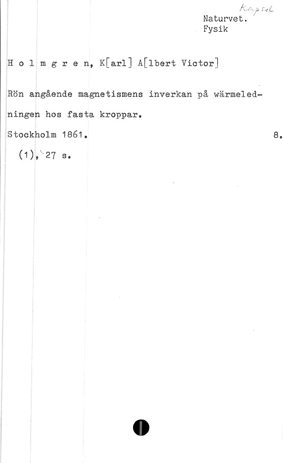  ﻿ul
Naturvet.
Fysik
Holmgren, K[arl] A[lbert Victor]
Rön angående magnetismens inverkan på wärmeled'
ningen hos fasta kroppar.
Stockholm 1861.