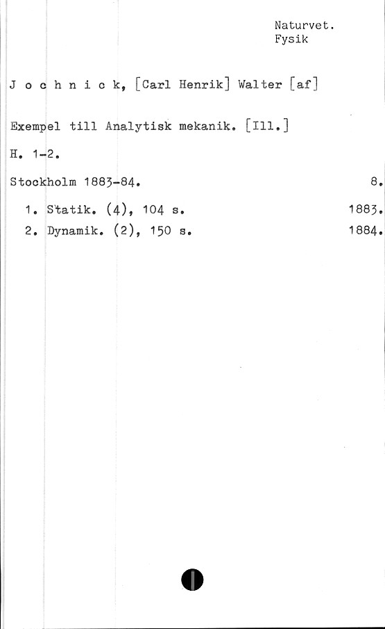  ﻿Naturvet.
Fysik
J ochnick, [Carl Henrik] Walter [af]
Exempel till Analytisk mekanik, [ill.]
H. 1-2.
Stockholm 1883-84.
1.
2.
Statik. (4),
Dynamik. (2),
104 s.
150 s.
