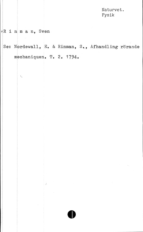  ﻿Naturvet.
Fysik
+Rinman, Sven
Se: Nordewall, E. & Rinman, S», Afhandling rörande
mechaniquen. T. 2. 1794»