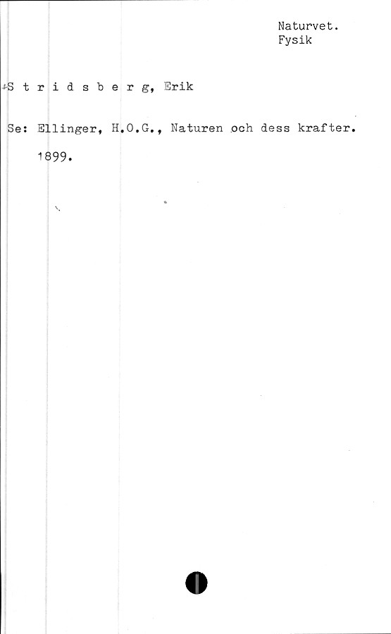  ﻿Naturvet.
Fysik
^-Stridsberg, Erik
Se: Ellinger, H.O.G., Naturen och dess krafter.
1899.