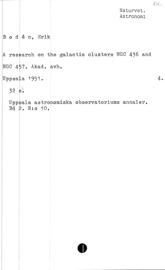  ﻿Naturvet.
Astronomi
Bodén, Erik
A research on the galactic dusters NGC 436 and
NGC 457. Akad. avh.
Uppsala 1951.
32 s.
Uppsala astronomiska observatoriums annaler.
Bd 2. N:o 10.
