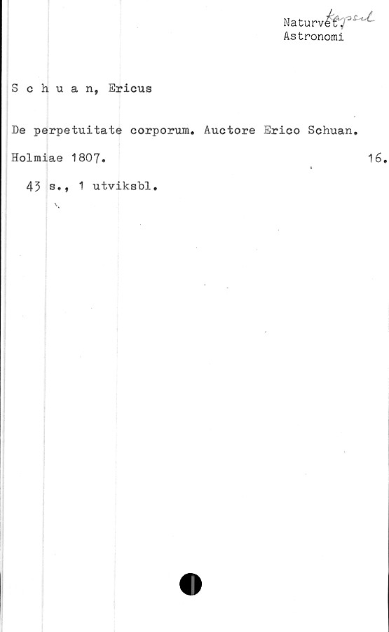  ﻿Na tu
Astronomi
Schuan, Ericus
De perpetuitate corporum. Auctore Erico Schuan.
Holmiae 1807.
43 s., 1 utviksbl.
1