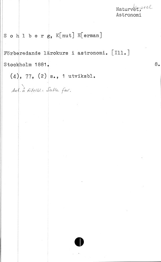  ﻿Naturvet,
Astronomi
Sohlberg, K[nut] H[erman]
Förberedande lärokurs i astronomi, [ill.]
Stockholm 1881.
(4)» 77 t (2) s., 1 utviksbl.
/ht4. CL'flfelbl.X £q.((g~ fG-f.