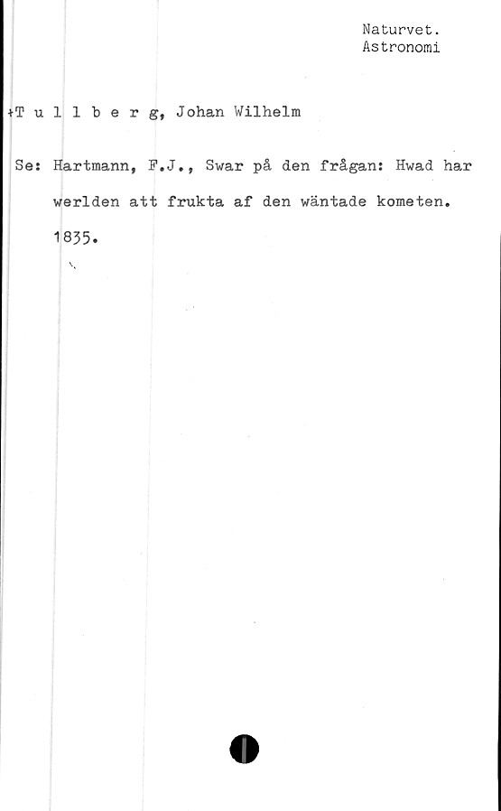  ﻿Naturvet.
Astronomi
+Tullberg, Johan Wilhelm
Se: Hartmann, F.J., Swar på den frågan: Hwad har
werlden att frukta af den wäntade kometen.
1835.
