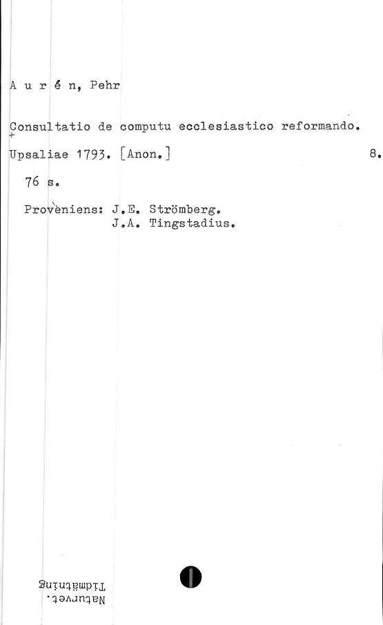  ﻿Aurén, Pehr
Consultatio de computu ecclesiastico reformando.
Upsaliae 1793» [Anon,]	8.
76 s.
Proveniens: J.E* Strömberg.
J.A. Tingstadius.
Suiu^Biupxx