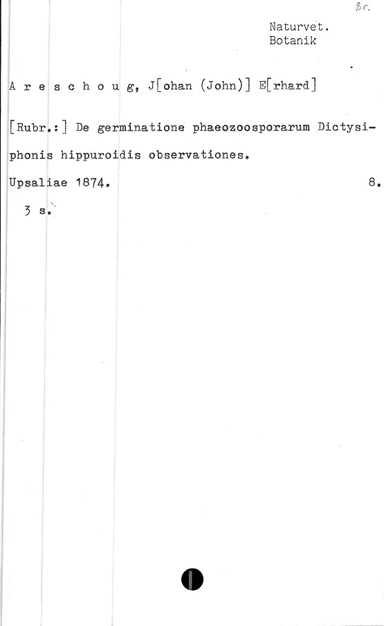  ﻿Naturvet.
Botanik
Areschoug, j[ohan (John)] E[rhard]
[Rubr.:] De germinatione phaeozoosporarum Dictysi
phonis hippuroidis observationes.
TJpsaliae 1874.
3 s.