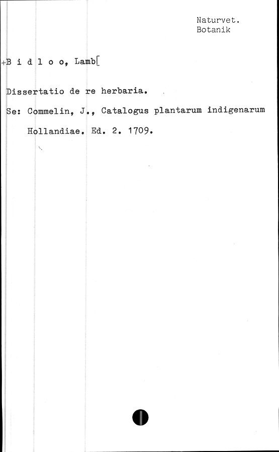  ﻿Naturvet.
Botanik
+Bidloo, Lamb[
Dissertatio de re herbaria.
Se: Commelin, J., Catalogus plantarum indigenarum
Hollandiae. Ed. 2. 1709.