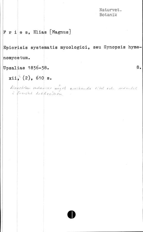  ﻿Naturvet.
Botanik
Fri e s, Elias [Magnus]
Epicrisis systematis mycologici, seu Synopsis hyme
nomycetum.
TTpsaliae 1836-38,	8
xii, (2), 610 s,
J"1 w« S 4röiv* r*-*^o le. rk«*4 *1 «✓*'/	V t' AY * uC~.	C
* /‘•WW /ct^Kih«U.
