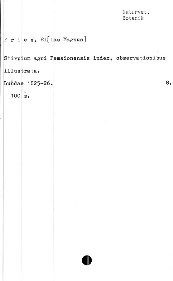  ﻿Naturvet.
Botanik
Fries, SI[ias Magnus]
Stirpium agri Femsionensis index, observationibus
illustrata.
Lundae 1825-26.	8.
100 s.