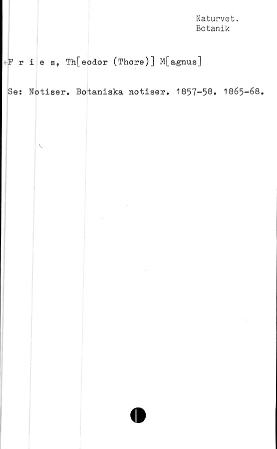  ﻿Naturvet.
Botanik
fPries, Th[eodor (Thore)] M[agnus]
Se: Notiser. Botaniska notiser. 1857-58. 1865-68.