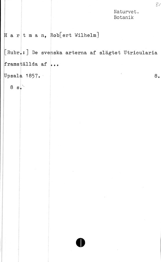  ﻿Naturvet.
Botanik
Hartman, Rob[ert Wilhelm]
[Rubr.s] De svenska arterna af slägtet Utricularia
framställda af ...
TJpsala 1857.	8.
8 s. '