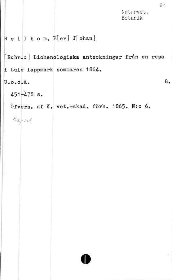  ﻿Ir.
Naturvet.
Botanik
Hellbom, P[er] j[ohan]
[Rubr.s] Lichenologiska anteckningar från en resa
i Lule lappmark sommaren 1864.
U.o.o.å.	0#
451-478 s.
Öfvers. af K. vet.-akad. förh. 1865. N:o 6.
tUipi-uC