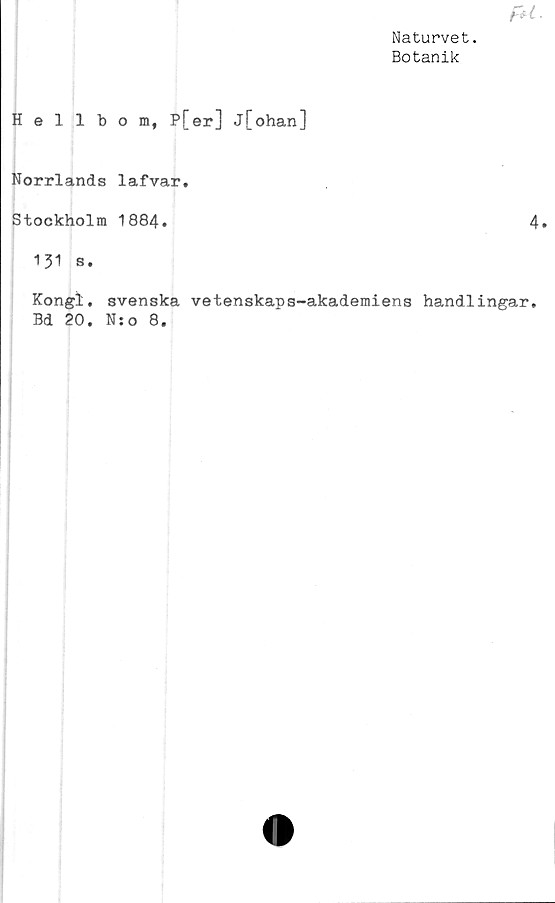  ﻿Naturvet.
Botanik
Hellbom, P[er] j[ohan]
Norrlands lafvar.
Stockholm 1884.	4»
131 s.
Kongl, svenska vetenskaps-akademiens handlingar,
Bd 20. N:o 8.