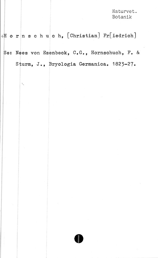  ﻿Naturvet.
Botanik
+Hornschuch, [Christian] Frfiedrich]
Ses Nees von Esenbeck, C.G., Hornschuch, P. &
Sturm, J., Bryologia Germanica. 1823-27.
