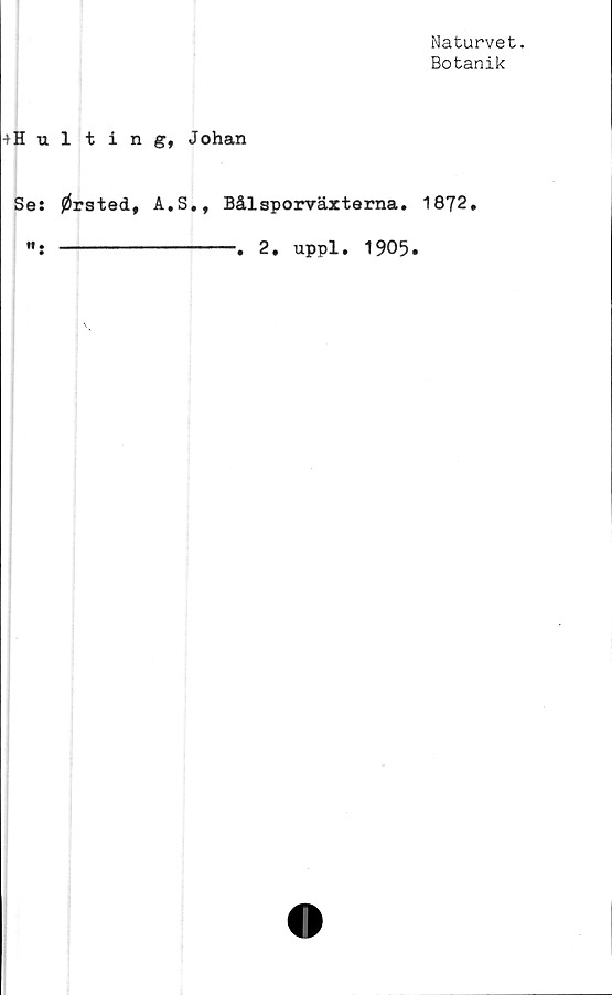  ﻿Naturvet.
Botanik
+Hulting, Johan
Se: 0rsted, A.S., Båleporväxterna. 1872.
w: ------------. 2. uppl. 1905.