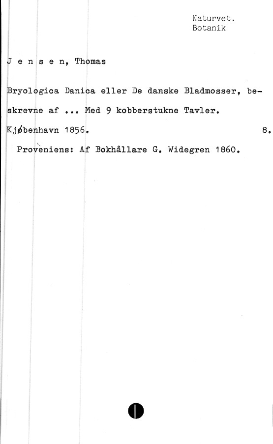  ﻿Naturvet.
Botanik
Jensen, Thomas
Bryologica Danica eller De danske Bladmosser, be-
skrevne af ... Med 9 kobberstukne Tavler.
Kj^benhavn 1856.	8.
Proveniens: Af Bokhållare G. Widegren 1860.