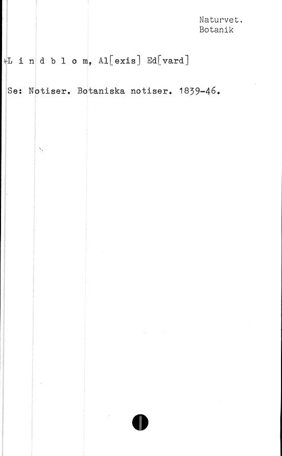  ﻿Naturvet.
Botanik
vLindblom, Al[exis] Ed[vard]
Se: Notiser. Botaniska notiser. 1839-46.