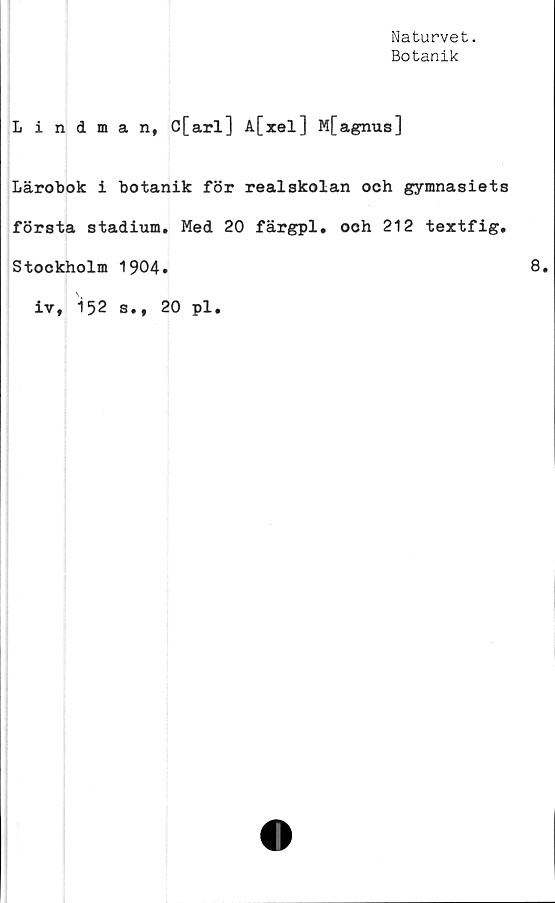  ﻿Naturvet.
Botanik
Lindman, C[arl] A[xel] Mfagnus]
Lärobok i botanik för realskolan och gymnasiets
första stadium. Med 20 färgpl. och 212 textfig.
Stockholm 1904
