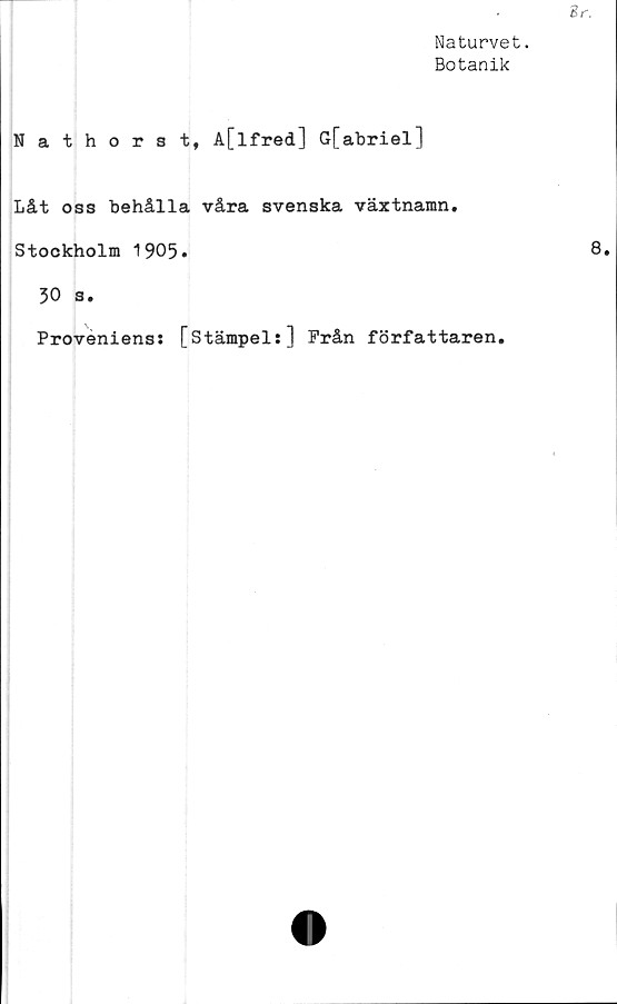  ﻿Naturvet.
Botanik
Nathorst, A[lfred] Gfabriel]
Låt oss behålla våra svenska växtnamn.
Stockholm 1905.
50 s.
Proveniens: [stämpel:] Från författaren.