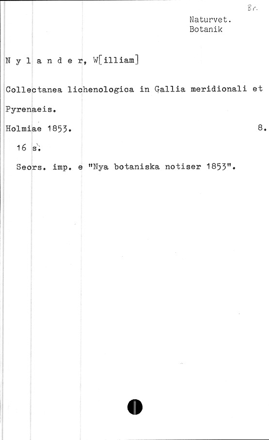  ﻿Nyländer, w[illiam]
Sr.
Naturvet.
Botanik
Collectanea lichenologica in Gallia meridionali et
Pyrenaeis.
Holmiae 1853»	8*
16	3.
Seors. imp. e ”Nya botaniska notiser 1853".