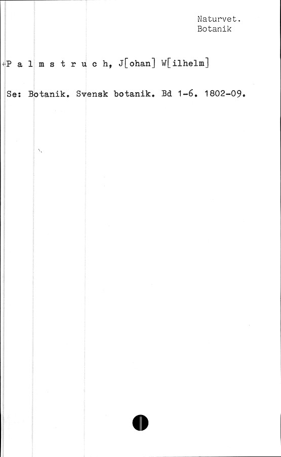  ﻿Naturvet.
Botanik
^-Palmstruch, j[ohan] W[ilhelm]
Ses Botanik. Svensk botanik. Bd 1-6. 1802-09#