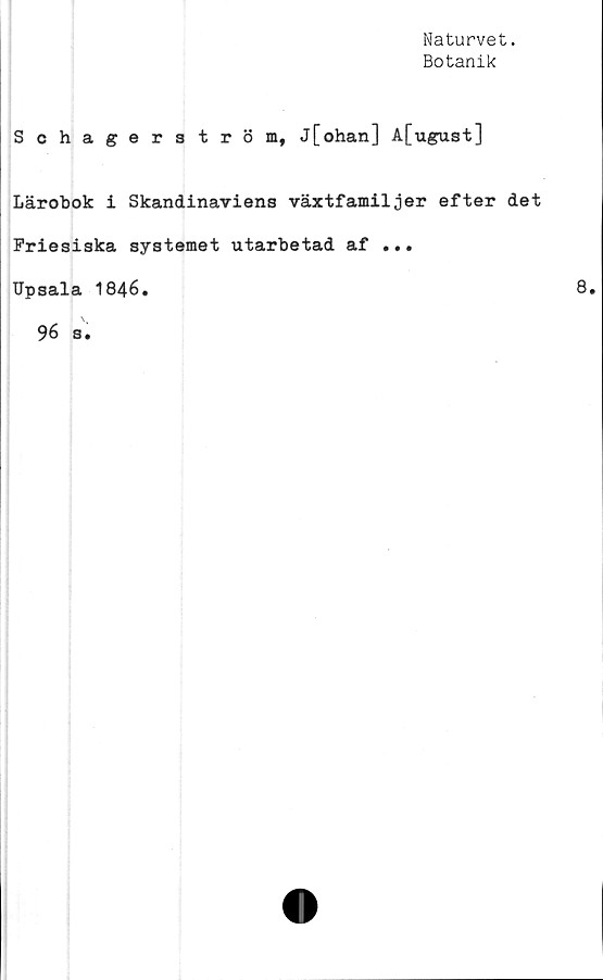  ﻿Naturvet.
Botanik
Schagerström, j[ohan] A[ugust]
Lärobok i Skandinaviens växtfamiljer efter det
Friesiska systemet utarbetad af ...
Upsala 1846.