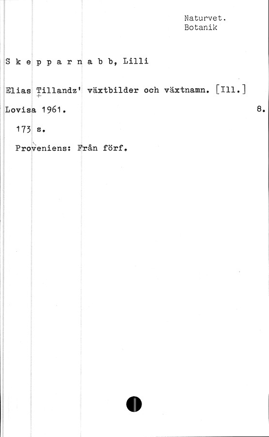  ﻿Naturvet.
Botanik
Skepparnabb, Lilli
Elias Tillandz* växtbilder och växtnamn, [ill.]
Lovisa 1961.
173 s.
Proveniens: Från förf.