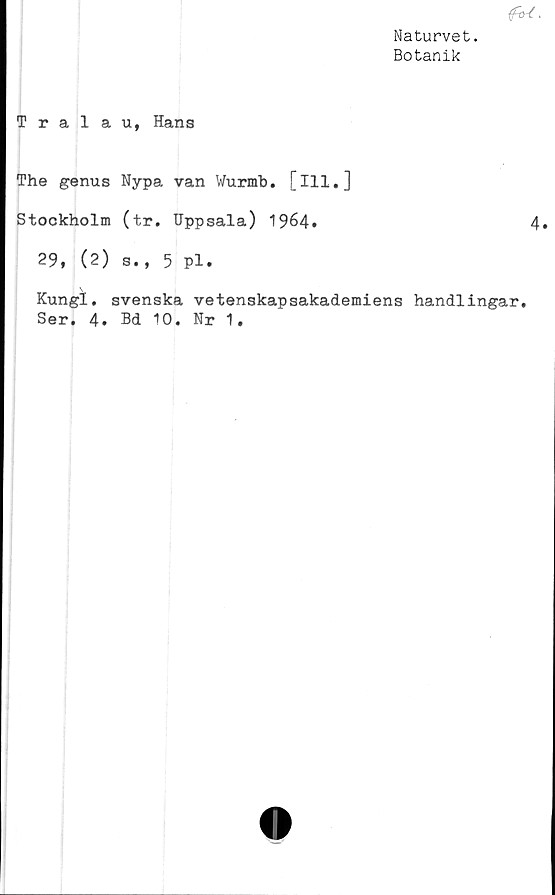  ﻿Naturvet.
Botanik

Tralau, Hans
The genus Nypa van Wurmb. [ill.]
Stockholm (tr. Uppsala) 1964.	4.
29, (2) s., 5 Pl.
Kungl. svenska vetenskapsakademiens handlingar
Ser. 4. Bd 10. Nr 1.