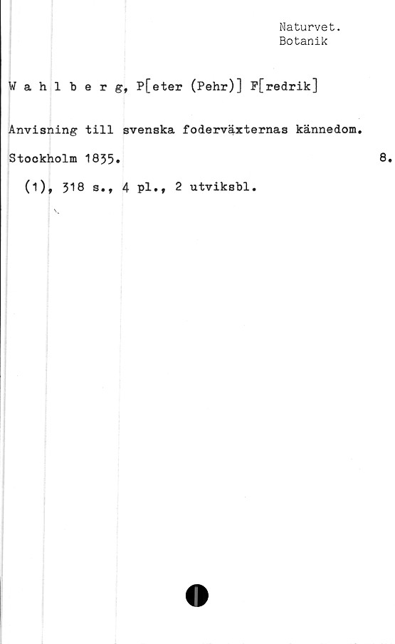  ﻿Naturvet.
Botanik
Wahlberg, P[eter (Pehr)] F[redrik]
Anvisning till svenska foderväxternas kännedom.
Stockholm 1835»
(i), 318 s., 4 pl.f 2 utviksbl.