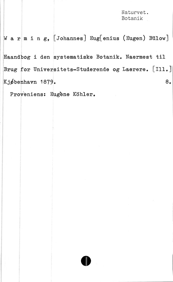  ﻿Naturvet.
Botanik
¥arming, [Johannes] Eug[enius (Eugen) Biilovr]
Haandbog i den systematiske Botanik. Naermest til
Brug for Universitets-Studerende og Laerere. [ill.]
Kjjrfbenhavn 1879.	8.
Proveniens: Eugfcne Köhler.