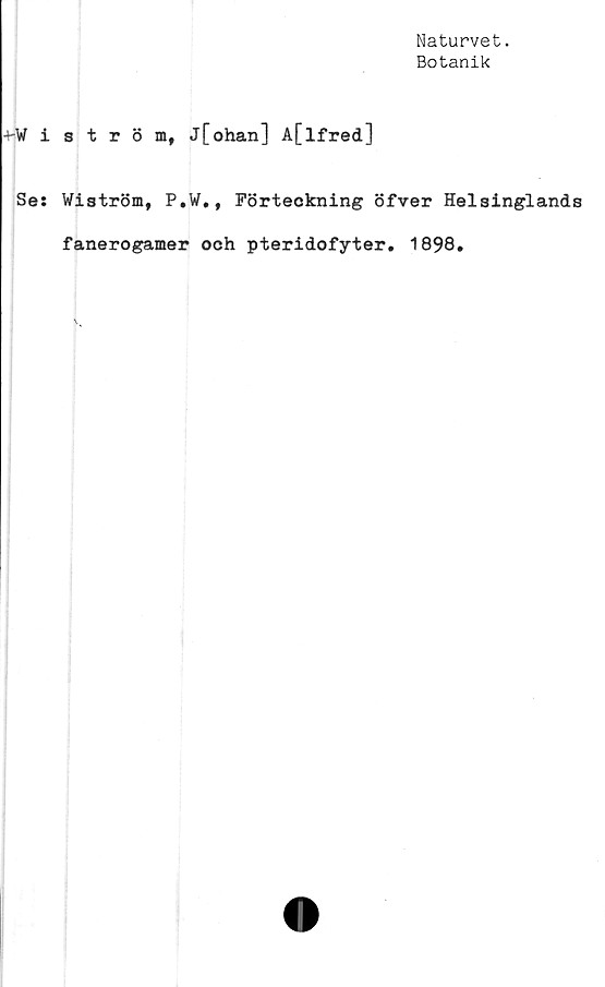 ﻿Naturvet.
Botanik
+-Wiström, j[ohan] A[lfred]
Ses Wiström, P.W., Förteckning öfver Helsinglands
fanerogamer och pteridofyter. 1898,