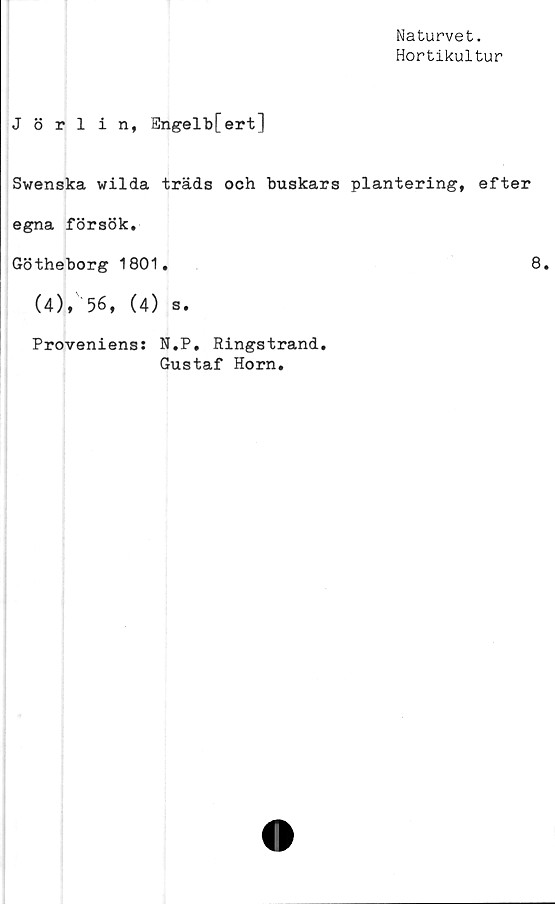  ﻿Naturvet.
Hortikultur
Jörlin, Engelb[ert]
Swenska wilda träds och buskars plantering, efter
egna försök.
Götheborg 1801.	8.
(4),'‘56, (4) s.
Proveniens: N.P, Ringstrand.
Gustaf Horn.