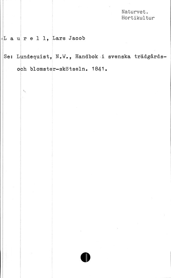  ﻿Naturvet.
Hortikultur
-rLaurell, Lars Jacob
Se: Lundequist, N.W., Handbok i svenska trädgårds-
och blomster-skötseln. 1841.